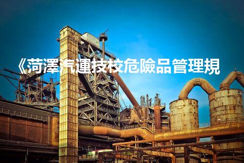 《菏澤汽運技校危險品管理規(guī)程》：安全行車，從管理開始！